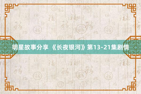 明星故事分享 《长夜银河》第13-21集剧情