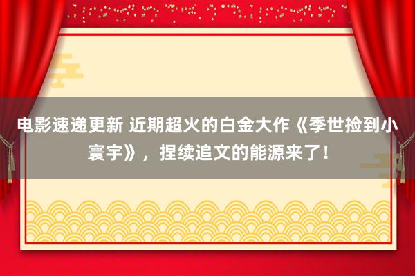 电影速递更新 近期超火的白金大作《季世捡到小寰宇》，捏续追文的能源来了！