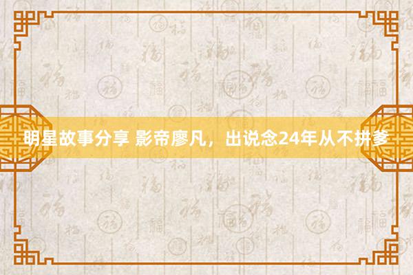 明星故事分享 影帝廖凡，出说念24年从不拼爹