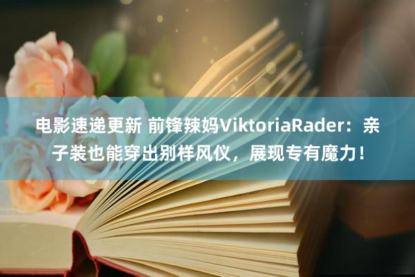 电影速递更新 前锋辣妈ViktoriaRader：亲子装也能穿出别样风仪，展现专有魔力！