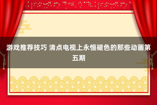 游戏推荐技巧 清点电视上永恒褪色的那些动画第五期