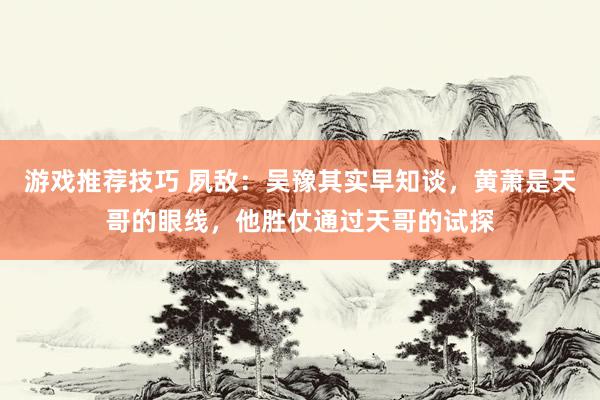 游戏推荐技巧 夙敌：吴豫其实早知谈，黄萧是天哥的眼线，他胜仗通过天哥的试探