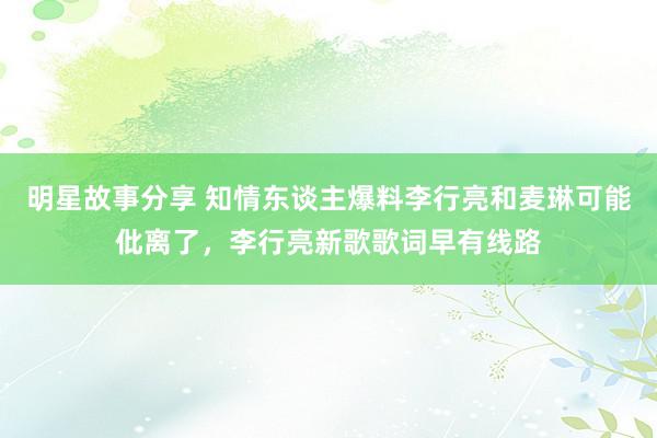 明星故事分享 知情东谈主爆料李行亮和麦琳可能仳离了，李行亮新歌歌词早有线路