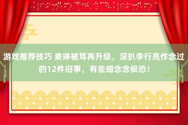 游戏推荐技巧 麦琳被骂再升级，深扒李行亮作念过的12件旧事，有些细念念极恐！