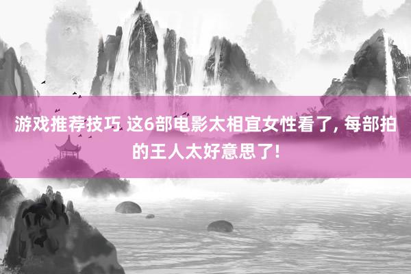 游戏推荐技巧 这6部电影太相宜女性看了, 每部拍的王人太好意思了!