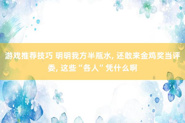 游戏推荐技巧 明明我方半瓶水, 还敢来金鸡奖当评委, 这些“各人”凭什么啊