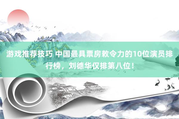 游戏推荐技巧 中国最具票房敕令力的10位演员排行榜，刘德华仅排第八位！