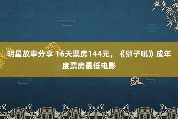 明星故事分享 16天票房144元，《狮子吼》成年度票房最低电影