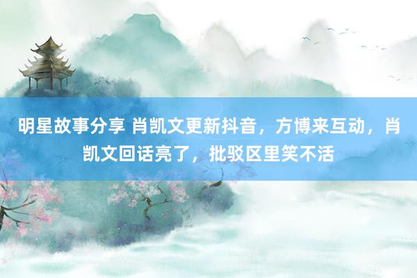 明星故事分享 肖凯文更新抖音，方博来互动，肖凯文回话亮了，批驳区里笑不活