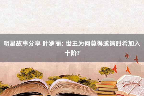 明星故事分享 叶罗丽: 世王为何莫得邀请时希加入十阶?