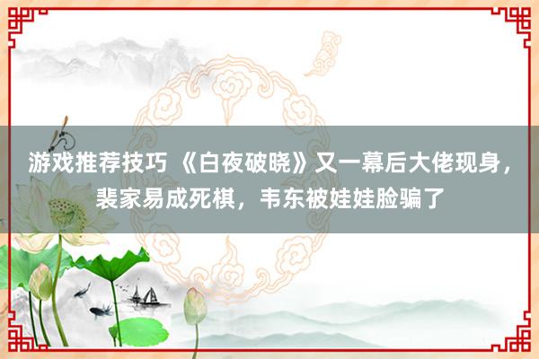 游戏推荐技巧 《白夜破晓》又一幕后大佬现身，裴家易成死棋，韦东被娃娃脸骗了