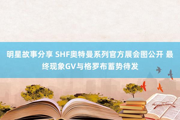 明星故事分享 SHF奥特曼系列官方展会图公开 最终现象GV与格罗布蓄势待发