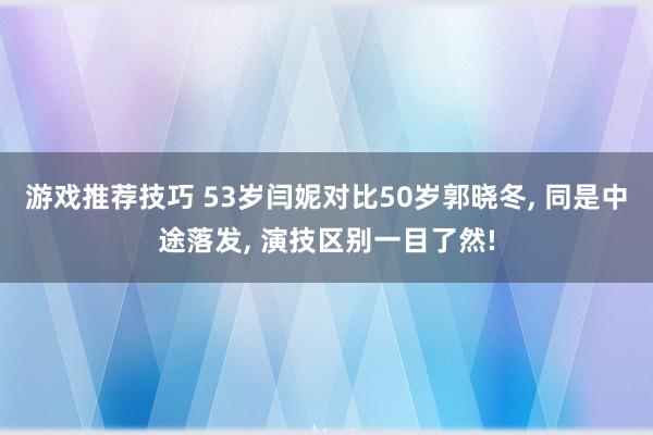 游戏推荐技巧 53岁闫妮对比50岁郭晓冬, 同是中途落发, 演技区别一目了然!