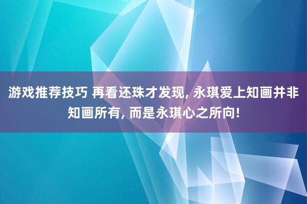 游戏推荐技巧 再看还珠才发现, 永琪爱上知画并非知画所有, 而是永琪心之所向!