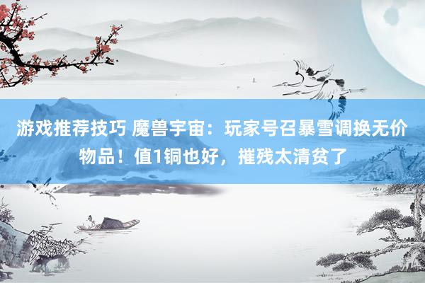 游戏推荐技巧 魔兽宇宙：玩家号召暴雪调换无价物品！值1铜也好，摧残太清贫了