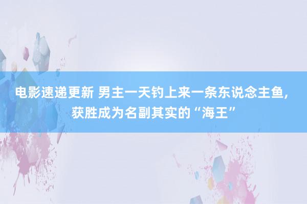 电影速递更新 男主一天钓上来一条东说念主鱼, 获胜成为名副其实的“海王”