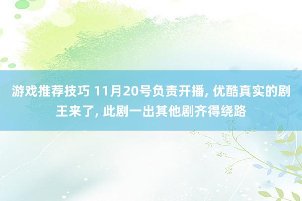 游戏推荐技巧 11月20号负责开播, 优酷真实的剧王来了, 此剧一出其他剧齐得绕路