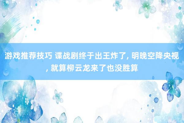 游戏推荐技巧 谍战剧终于出王炸了, 明晚空降央视, 就算柳云龙来了也没胜算