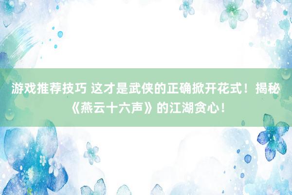 游戏推荐技巧 这才是武侠的正确掀开花式！揭秘《燕云十六声》的江湖贪心！