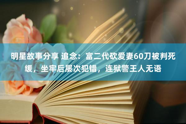 明星故事分享 追念：富二代砍爱妻60刀被判死缓，坐牢后屡次犯错，连狱警王人无语