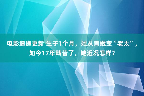 电影速递更新 生子1个月，她从青娥变“老太”，如今17年畴昔了，她近况怎样？