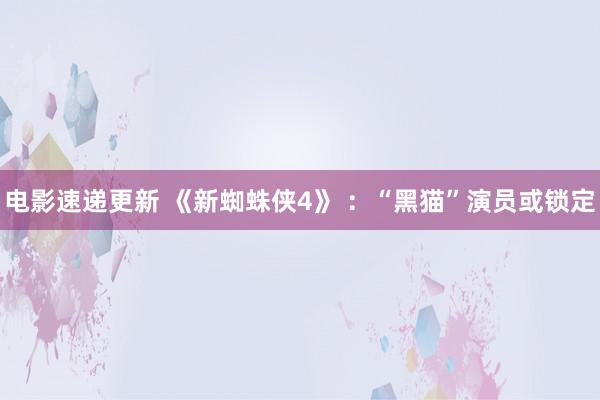 电影速递更新 《新蜘蛛侠4》 ：“黑猫”演员或锁定