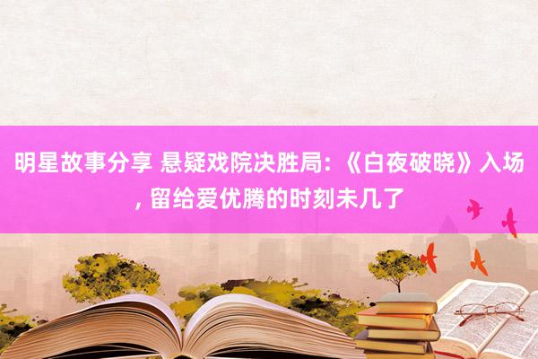 明星故事分享 悬疑戏院决胜局: 《白夜破晓》入场, 留给爱优腾的时刻未几了