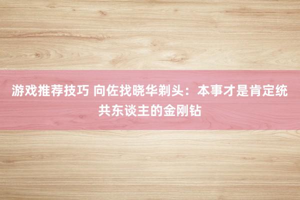 游戏推荐技巧 向佐找晓华剃头：本事才是肯定统共东谈主的金刚钻