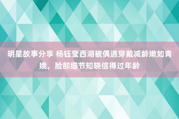 明星故事分享 杨钰莹西湖被偶遇穿戴减龄嫩如青娥，脸部细节知晓信得过年龄