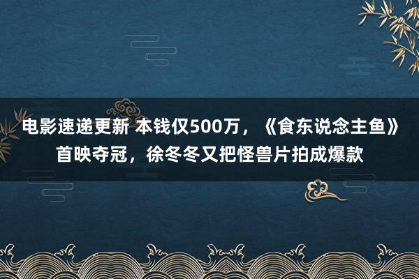 电影速递更新 本钱仅500万，《食东说念主鱼》首映夺冠，徐冬冬又把怪兽片拍成爆款