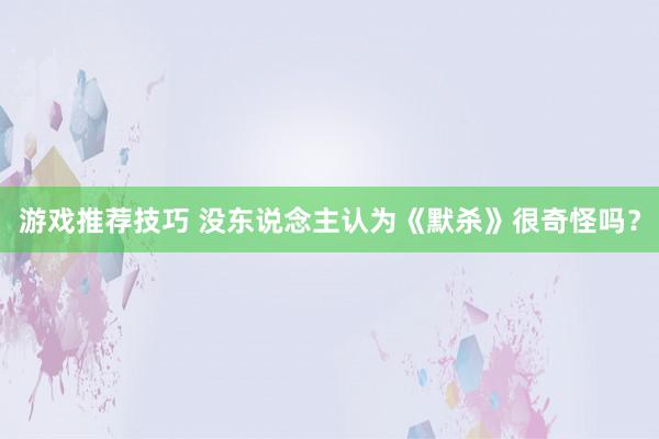 游戏推荐技巧 没东说念主认为《默杀》很奇怪吗？