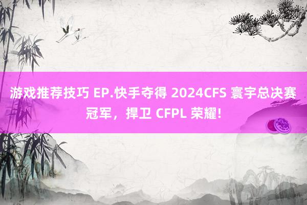 游戏推荐技巧 EP.快手夺得 2024CFS 寰宇总决赛冠军，捍卫 CFPL 荣耀!