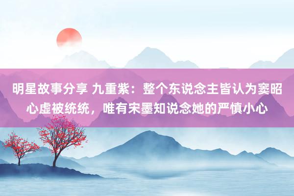 明星故事分享 九重紫：整个东说念主皆认为窦昭心虚被统统，唯有宋墨知说念她的严慎小心