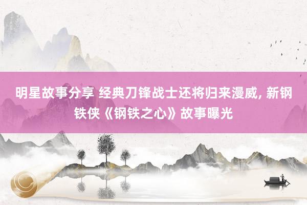 明星故事分享 经典刀锋战士还将归来漫威, 新钢铁侠《钢铁之心》故事曝光