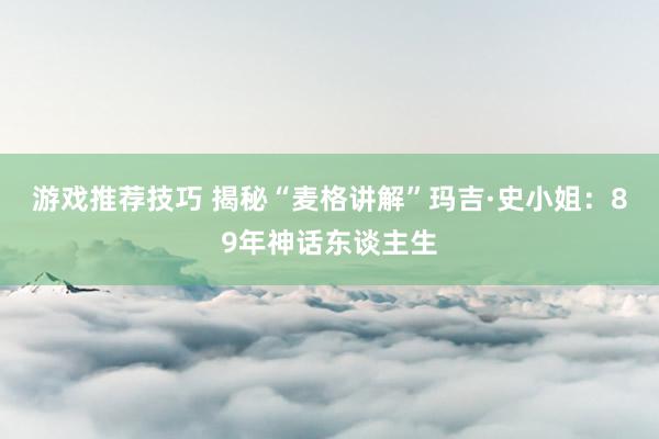 游戏推荐技巧 揭秘“麦格讲解”玛吉·史小姐：89年神话东谈主生