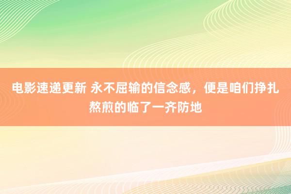 电影速递更新 永不屈输的信念感，便是咱们挣扎熬煎的临了一齐防地