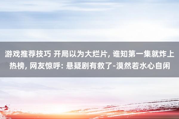 游戏推荐技巧 开局以为大烂片, 谁知第一集就炸上热榜, 网友惊呼: 悬疑剧有救了-漠然若水心自闲