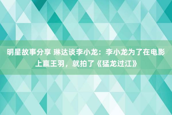 明星故事分享 琳达谈李小龙：李小龙为了在电影上赢王羽，就拍了《猛龙过江》