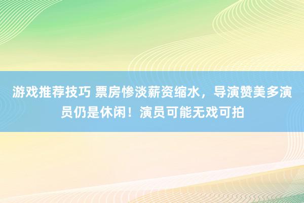 游戏推荐技巧 票房惨淡薪资缩水，导演赞美多演员仍是休闲！演员可能无戏可拍