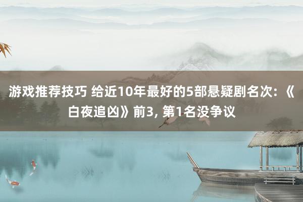 游戏推荐技巧 给近10年最好的5部悬疑剧名次: 《白夜追凶》前3, 第1名没争议