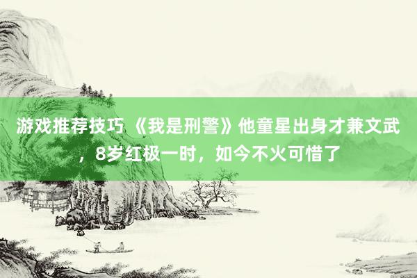 游戏推荐技巧 《我是刑警》他童星出身才兼文武，8岁红极一时，如今不火可惜了