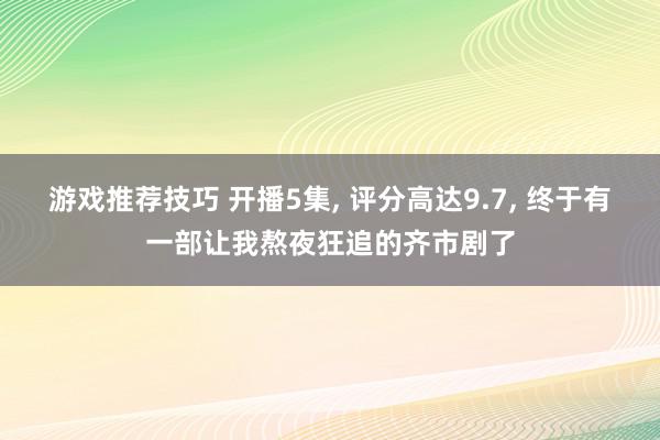 游戏推荐技巧 开播5集, 评分高达9.7, 终于有一部让我熬夜狂追的齐市剧了