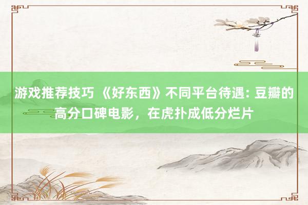 游戏推荐技巧 《好东西》不同平台待遇: 豆瓣的高分口碑电影，在虎扑成低分烂片