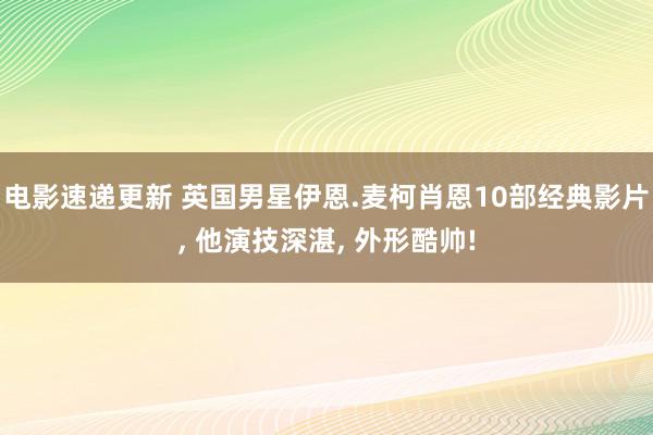 电影速递更新 英国男星伊恩.麦柯肖恩10部经典影片, 他演技深湛, 外形酷帅!