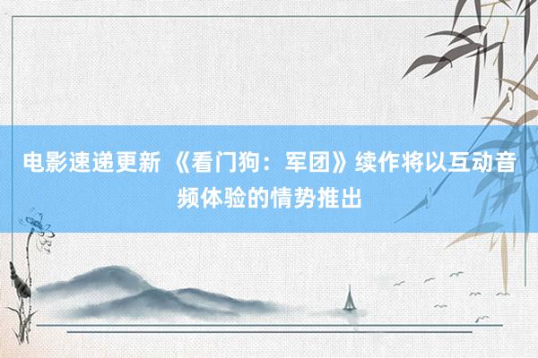 电影速递更新 《看门狗：军团》续作将以互动音频体验的情势推出