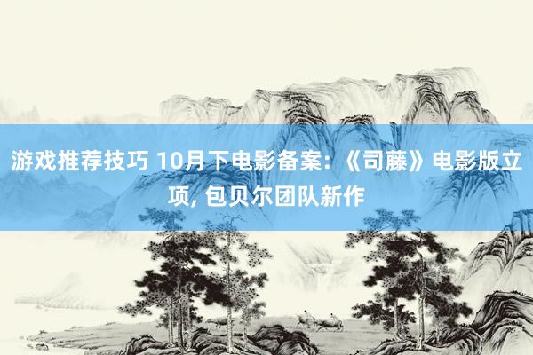 游戏推荐技巧 10月下电影备案: 《司藤》电影版立项, 包贝尔团队新作