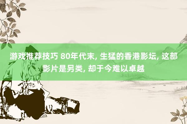 游戏推荐技巧 80年代末, 生猛的香港影坛, 这部影片是另类, 却于今难以卓越