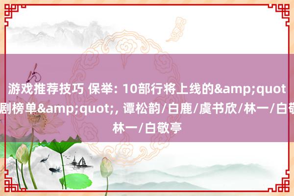 游戏推荐技巧 保举: 10部行将上线的&quot;新剧榜单&quot;, 谭松韵/白鹿/虞书欣/林一/白敬亭