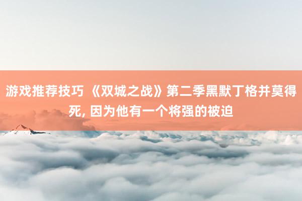 游戏推荐技巧 《双城之战》第二季黑默丁格并莫得死, 因为他有一个将强的被迫