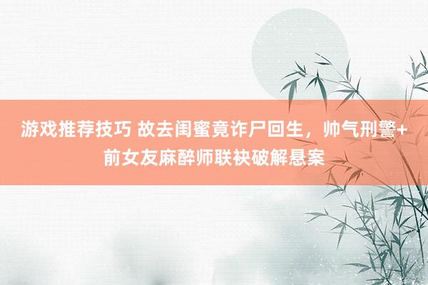 游戏推荐技巧 故去闺蜜竟诈尸回生，帅气刑警+前女友麻醉师联袂破解悬案